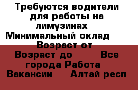 Требуются водители для работы на лимузинах. › Минимальный оклад ­ 40 000 › Возраст от ­ 28 › Возраст до ­ 50 - Все города Работа » Вакансии   . Алтай респ.